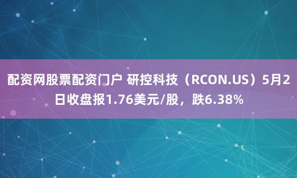 配资网股票配资门户 研控科技（RCON.US）5月2日收盘报1.76美元/股，跌6.38%