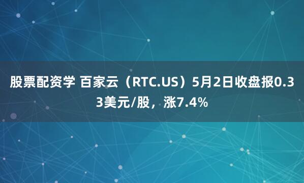 股票配资学 百家云（RTC.US）5月2日收盘报0.33美元/股，涨7.4%