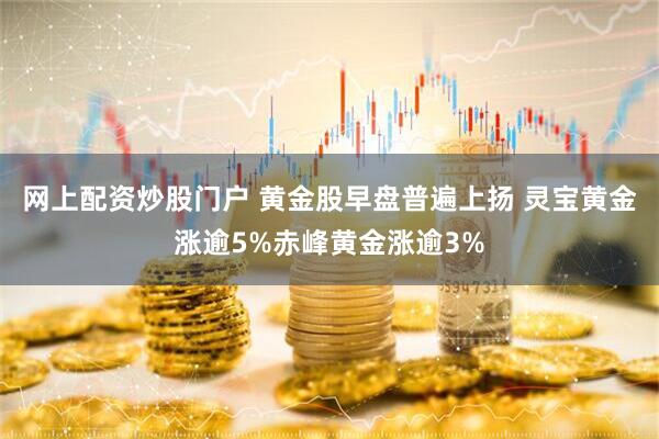网上配资炒股门户 黄金股早盘普遍上扬 灵宝黄金涨逾5%赤峰黄金涨逾3%