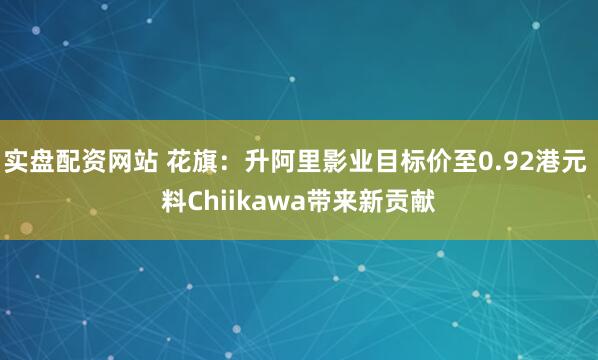 实盘配资网站 花旗：升阿里影业目标价至0.92港元 料Chiikawa带来新贡献
