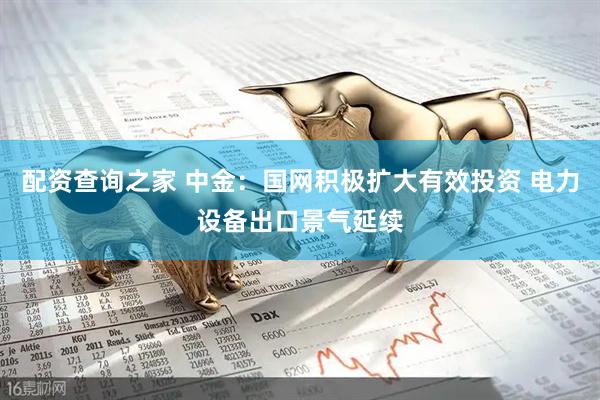 配资查询之家 中金：国网积极扩大有效投资 电力设备出口景气延续