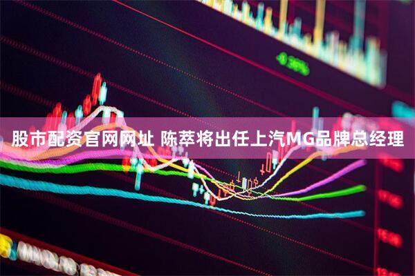 股市配资官网网址 陈萃将出任上汽MG品牌总经理