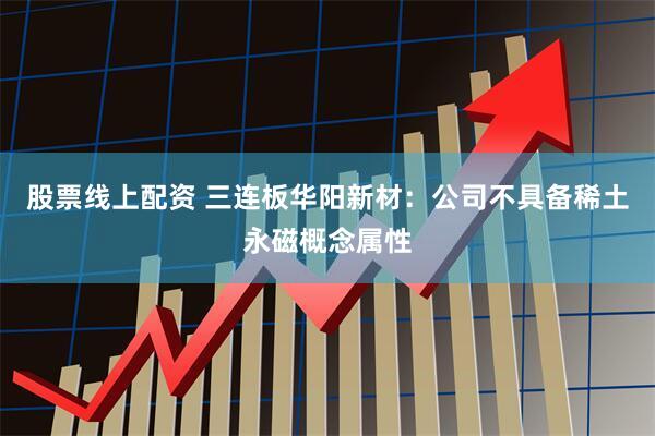 股票线上配资 三连板华阳新材：公司不具备稀土永磁概念属性