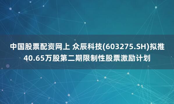 中国股票配资网上 众辰科技(603275.SH)拟推40.65万股第二期限制性股票激励计划