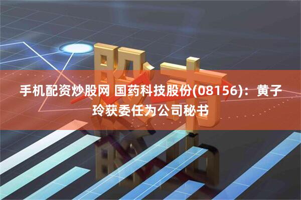 手机配资炒股网 国药科技股份(08156)：黄子玲获委任为公司秘书