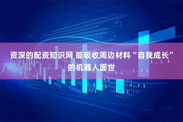 资深的配资知识网 能吸收周边材料“自我成长”的机器人面世