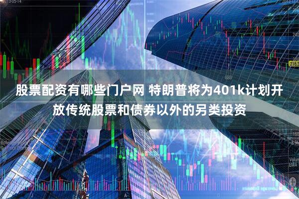 股票配资有哪些门户网 特朗普将为401k计划开放传统股票和债券以外的另类投资