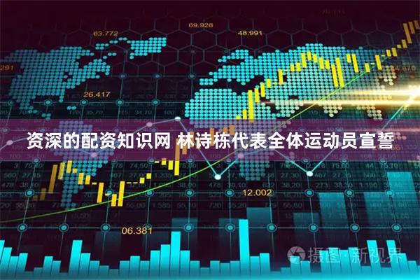 资深的配资知识网 林诗栋代表全体运动员宣誓