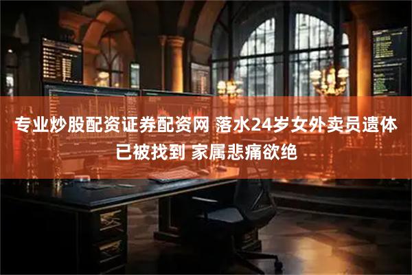 专业炒股配资证券配资网 落水24岁女外卖员遗体已被找到 家属悲痛欲绝