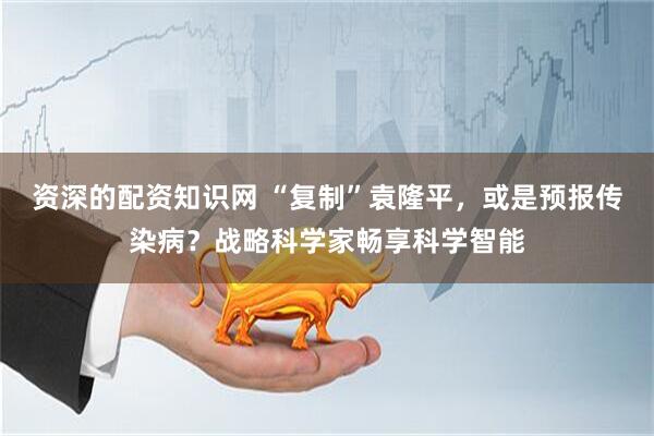 资深的配资知识网 “复制”袁隆平，或是预报传染病？战略科学家畅享科学智能