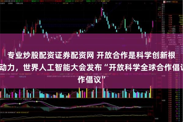 专业炒股配资证券配资网 开放合作是科学创新根本动力，世界人工智能大会发布“开放科学全球合作倡议”