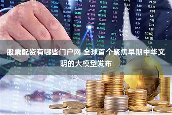 股票配资有哪些门户网 全球首个聚焦早期中华文明的大模型发布