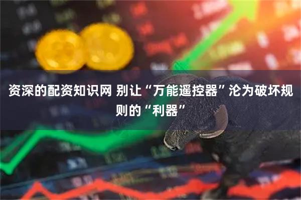 资深的配资知识网 别让“万能遥控器”沦为破坏规则的“利器”