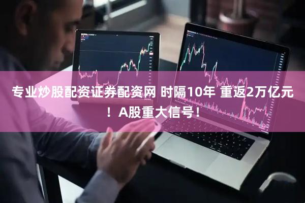 专业炒股配资证券配资网 时隔10年 重返2万亿元！A股重大信号！
