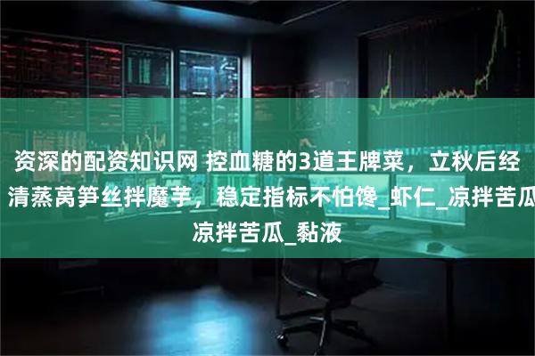 资深的配资知识网 控血糖的3道王牌菜，立秋后经常做！清蒸莴笋丝拌魔芋，稳定指标不怕馋_虾仁_凉拌苦瓜_黏液