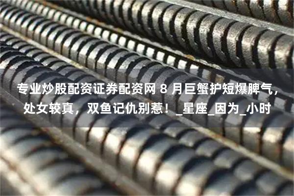 专业炒股配资证券配资网 8 月巨蟹护短爆脾气，处女较真，双鱼记仇别惹！_星座_因为_小时