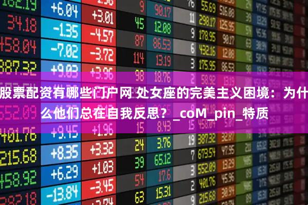 股票配资有哪些门户网 处女座的完美主义困境：为什么他们总在自我反思？_coM_pin_特质