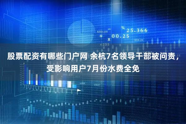 股票配资有哪些门户网 余杭7名领导干部被问责，受影响用户7月份水费全免