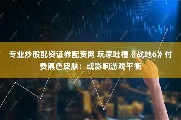 专业炒股配资证券配资网 玩家吐槽《战地6》付费黑色皮肤：或影响游戏平衡