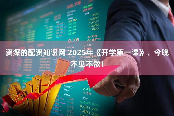 资深的配资知识网 2025年《开学第一课》，今晚不见不散！