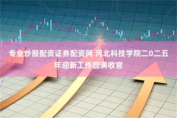 专业炒股配资证券配资网 河北科技学院二0二五年迎新工作圆满收官
