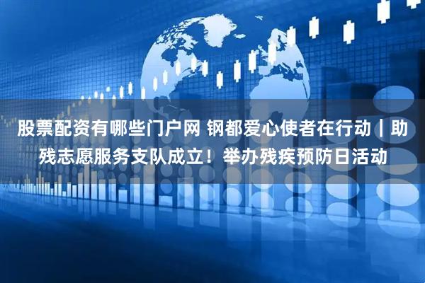 股票配资有哪些门户网 钢都爱心使者在行动｜助残志愿服务支队成立！举办残疾预防日活动