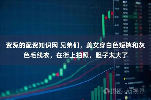 资深的配资知识网 兄弟们，美女穿白色短裤和灰色毛线衣，在街上拍照，胆子太大了