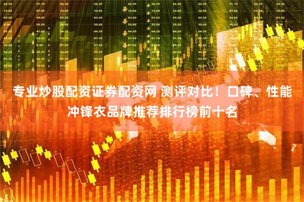 专业炒股配资证券配资网 测评对比！口碑、性能冲锋衣品牌推荐排行榜前十名