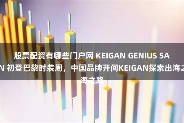 股票配资有哪些门户网 KEIGAN GENIUS SALON 初登巴黎时装周，中国品牌开间KEIGAN探索出海之路