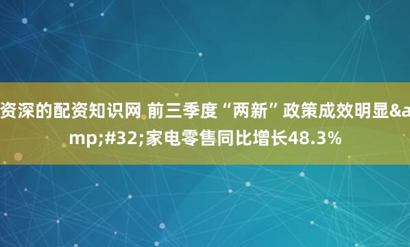 资深的配资知识网 前三季度“两新”政策成效明显&#32;家电零售同比增长48.3%