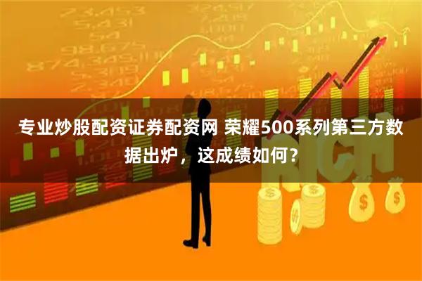 专业炒股配资证券配资网 荣耀500系列第三方数据出炉，这成绩如何？