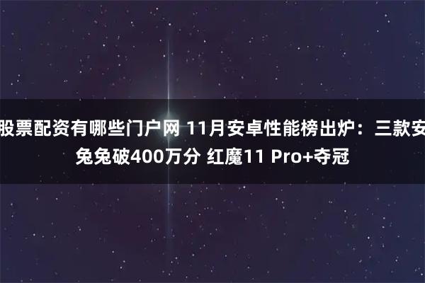 股票配资有哪些门户网 11月安卓性能榜出炉:三款安兔兔破400万分 红魔11 Pro+夺冠