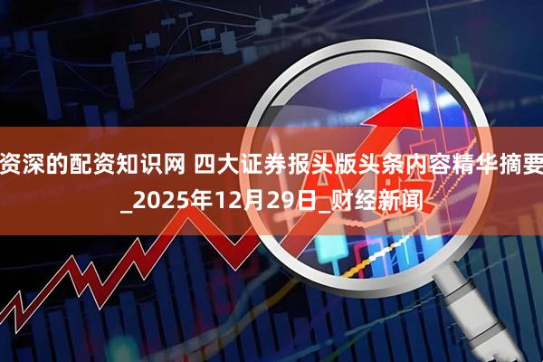 资深的配资知识网 四大证券报头版头条内容精华摘要_2025年12月29日_财经新闻