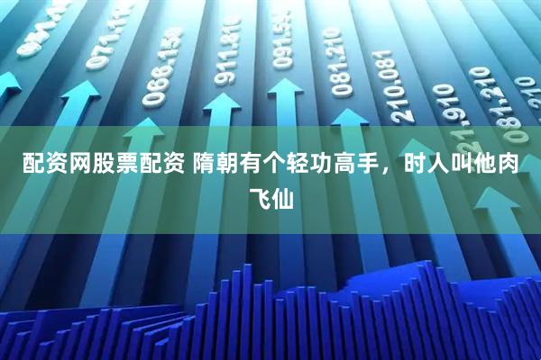 配资网股票配资 隋朝有个轻功高手，时人叫他肉飞仙