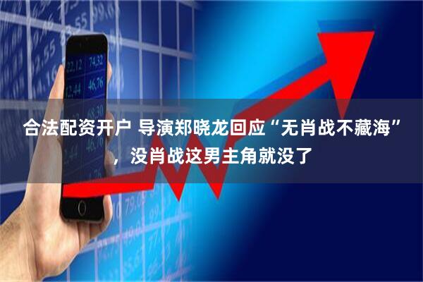 合法配资开户 导演郑晓龙回应“无肖战不藏海”，没肖战这男主角就没了