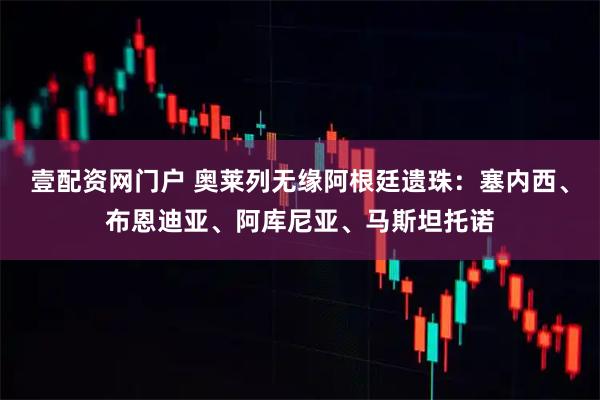 壹配资网门户 奥莱列无缘阿根廷遗珠：塞内西、布恩迪亚、阿库尼亚、马斯坦托诺