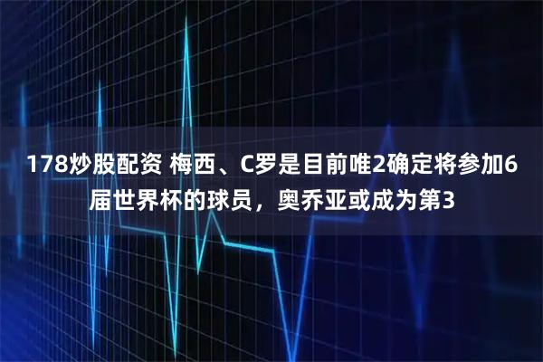 178炒股配资 梅西、C罗是目前唯2确定将参加6届世界杯的球员，奥乔亚或成为第3