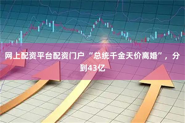 网上配资平台配资门户 “总统千金天价离婚”，分到43亿