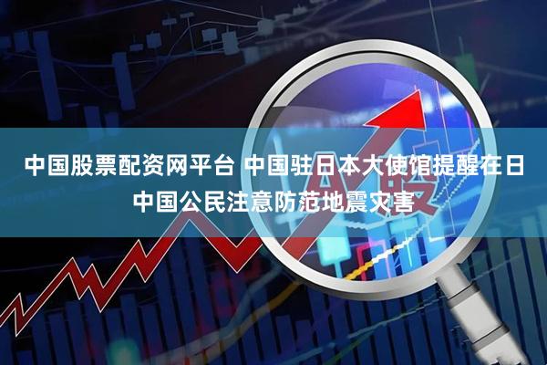 中国股票配资网平台 中国驻日本大使馆提醒在日中国公民注意防范地震灾害