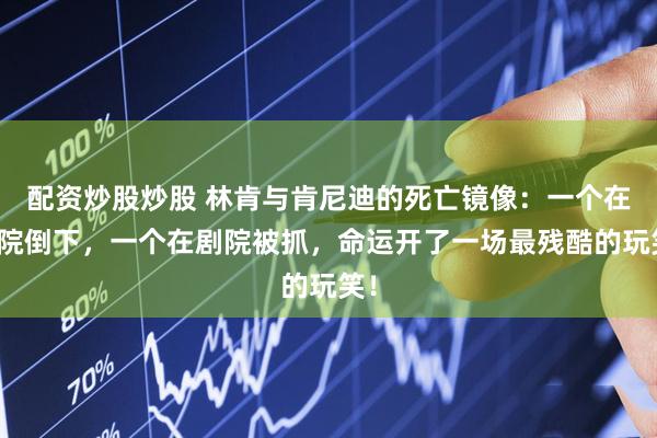 配资炒股炒股 林肯与肯尼迪的死亡镜像：一个在剧院倒下，一个在剧院被抓，命运开了一场最残酷的玩笑！