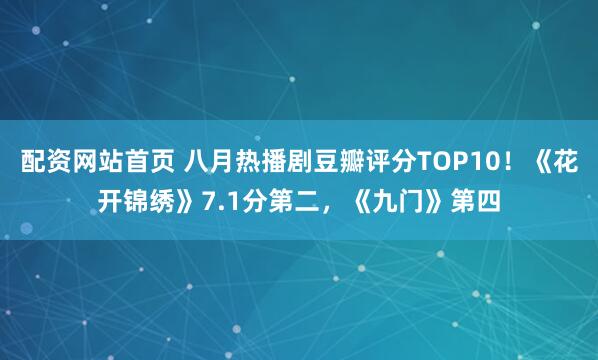 配资网站首页 八月热播剧豆瓣评分TOP10！《花开锦绣》7.1分第二，《九门》第四
