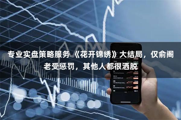 专业实盘策略服务 《花开锦绣》大结局，仅俞阁老受惩罚，其他人都很洒脱