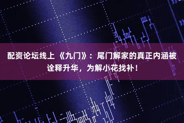 配资论坛线上 《九门》：尾门解家的真正内涵被诠释升华，为解小花找补！