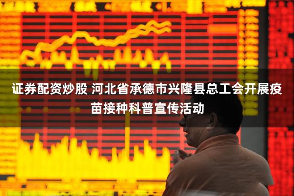 证券配资炒股 河北省承德市兴隆县总工会开展疫苗接种科普宣传活动