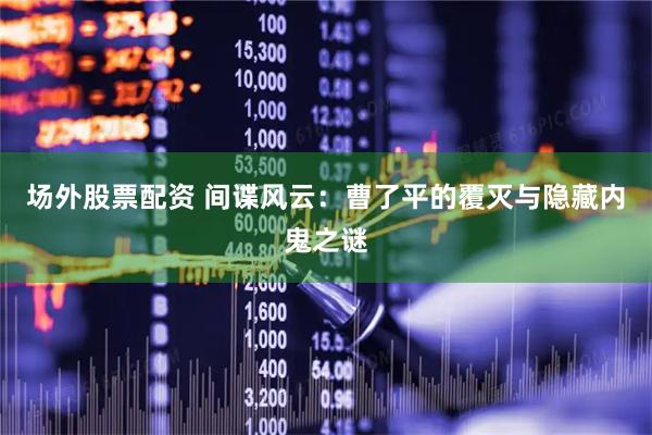 场外股票配资 间谍风云：曹了平的覆灭与隐藏内鬼之谜