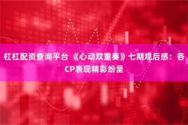 杠杠配资查询平台 《心动双重奏》七期观后感：各CP表现精彩纷呈