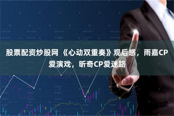 股票配资炒股网 《心动双重奏》观后感，雨嘉CP爱演戏，昕奇CP爱迷路